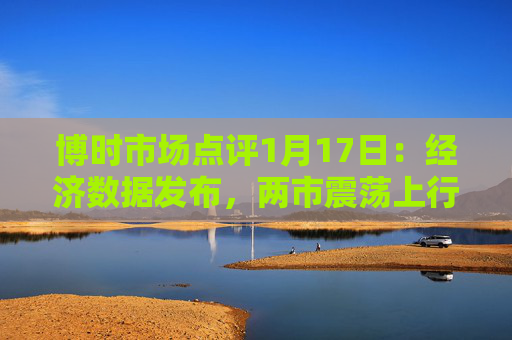 博时市场点评1月17日：经济数据发布，两市震荡上行
