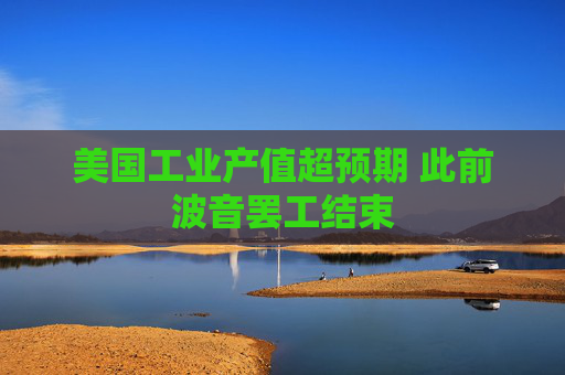 美国工业产值超预期 此前波音罢工结束