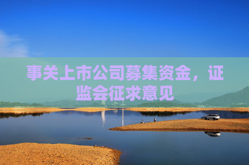 事关上市公司募集资金，证监会征求意见