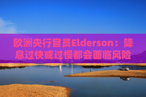 欧洲央行官员Elderson：降息过快或过慢都会面临风险