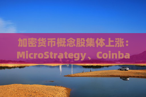 加密货币概念股集体上涨：MicroStrategy、Coinbase涨超6%