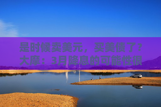 是时候卖美元，买美债了？大摩：3月降息的可能性很大