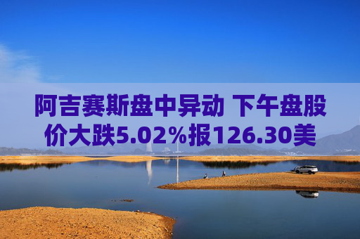 阿吉赛斯盘中异动 下午盘股价大跌5.02%报126.30美元