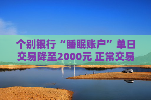 个别银行“睡眠账户”单日交易降至2000元 正常交易不受影响