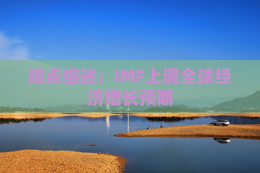 观点综述：IMF上调全球经济增长预期