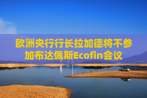 欧洲央行行长拉加德将不参加布达佩斯Ecofin会议