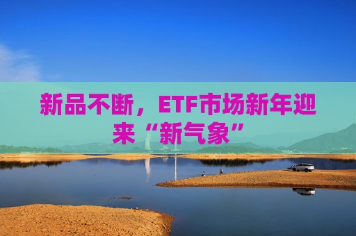 新品不断，ETF市场新年迎来“新气象”
