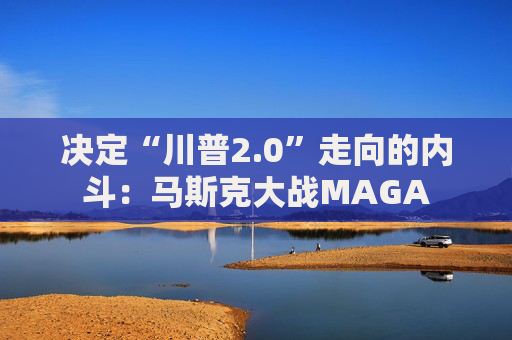 决定“川普2.0”走向的内斗：马斯克大战MAGA