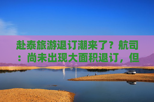 赴泰旅游退订潮来了？航司：尚未出现大面积退订，但已出现游客转向其他旅游目的地迹象