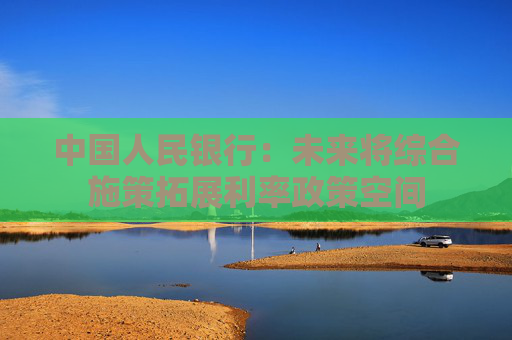 中国人民银行：未来将综合施策拓展利率政策空间