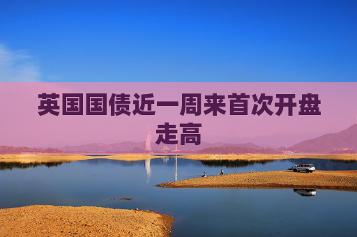 英国国债近一周来首次开盘走高