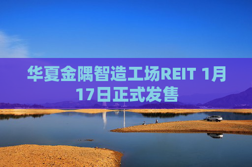 华夏金隅智造工场REIT 1月17日正式发售
