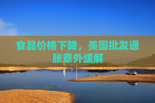 食品价格下降，美国批发通胀意外缓解