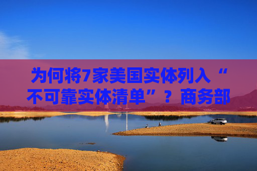 为何将7家美国实体列入“不可靠实体清单”？商务部回应