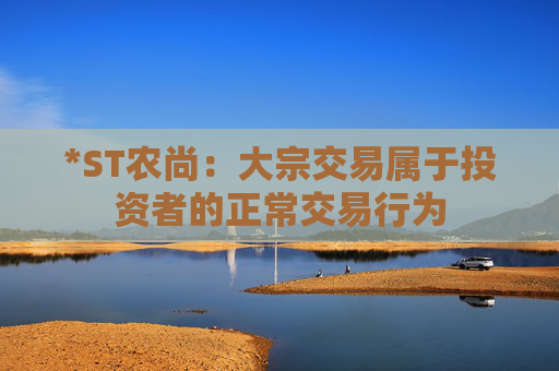 *ST农尚：大宗交易属于投资者的正常交易行为