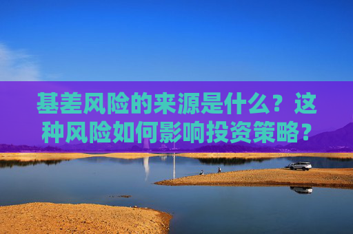 基差风险的来源是什么？这种风险如何影响投资策略？