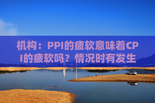 机构：PPI的疲软意味着CPI的疲软吗？情况时有发生