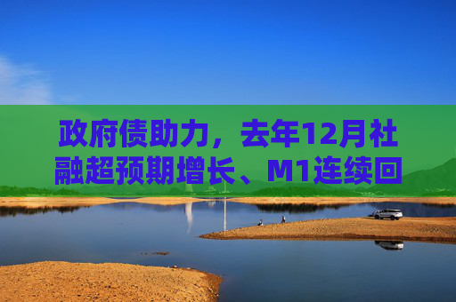 政府债助力，去年12月社融超预期增长、M1连续回升