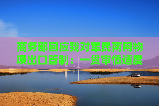 商务部回应我对军民两用物项出口管制：一贯审慎适度