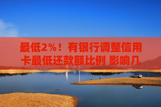 最低2%！有银行调整信用卡最低还款额比例 影响几何？