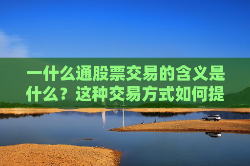 一什么通股票交易的含义是什么？这种交易方式如何提高效率？