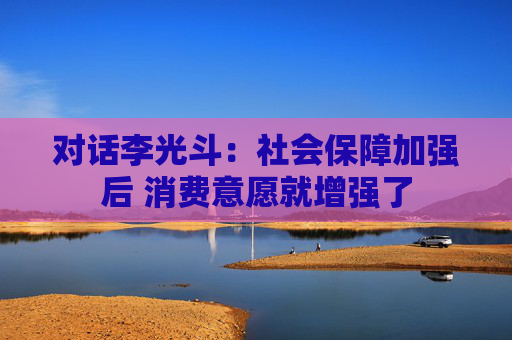 对话李光斗：社会保障加强后 消费意愿就增强了