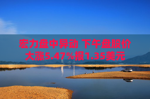 宏力盘中异动 下午盘股价大涨5.47%报1.35美元