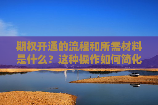 期权开通的流程和所需材料是什么？这种操作如何简化投资者体验？