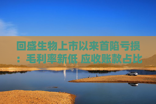 回盛生物上市以来首陷亏损：毛利率新低 应收账款占比巨大