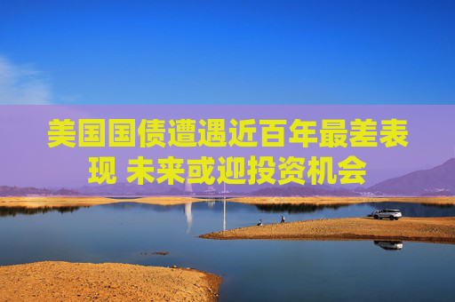 美国国债遭遇近百年最差表现 未来或迎投资机会