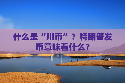 什么是“川币”？特朗普发币意味着什么？