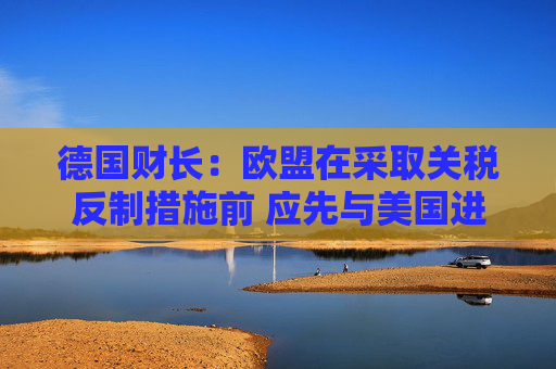 德国财长：欧盟在采取关税反制措施前 应先与美国进行谈判