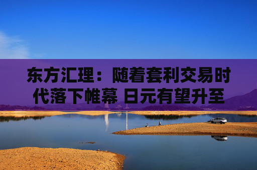 东方汇理：随着套利交易时代落下帷幕 日元有望升至140