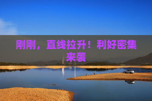 刚刚，直线拉升！利好密集来袭