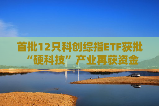 首批12只科创综指ETF获批 “硬科技”产业再获资金驰援