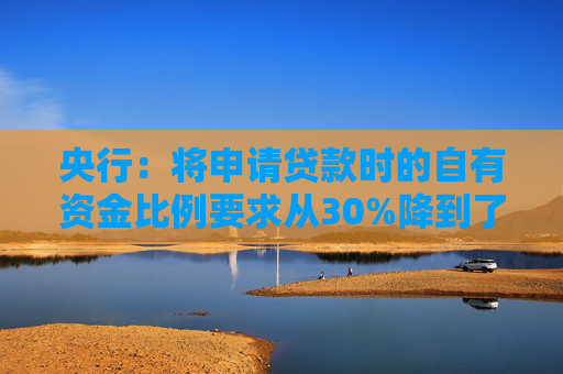 央行：将申请贷款时的自有资金比例要求从30%降到了10%
