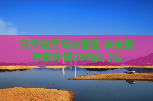 瑞幸进军马来西亚 未来数年拟开设200家门店