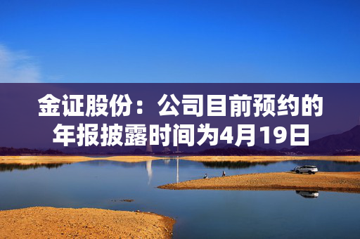 金证股份：公司目前预约的年报披露时间为4月19日