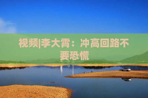 视频|李大霄：冲高回路不要恐慌