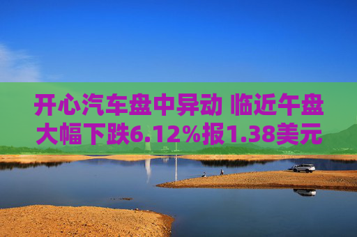开心汽车盘中异动 临近午盘大幅下跌6.12%报1.38美元