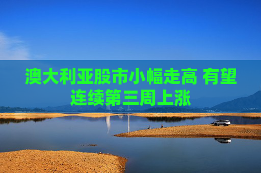 澳大利亚股市小幅走高 有望连续第三周上涨