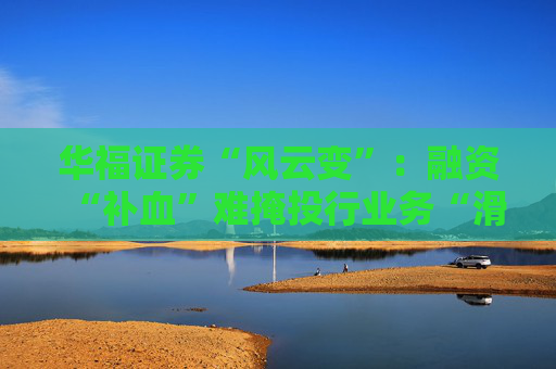 华福证券“风云变”：融资“补血”难掩投行业务“滑坡”