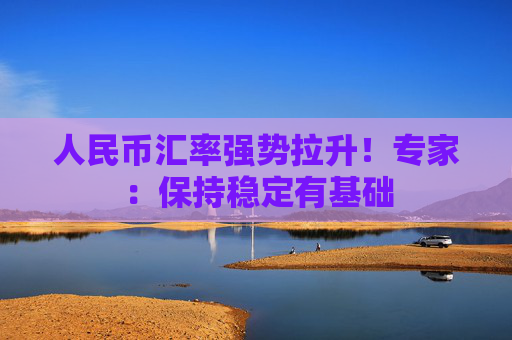 人民币汇率强势拉升！专家：保持稳定有基础