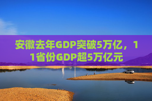 安徽去年GDP突破5万亿，11省份GDP超5万亿元