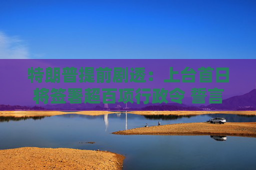 特朗普提前剧透：上台首日将签署超百项行政令 誓言要解决TikTok问题