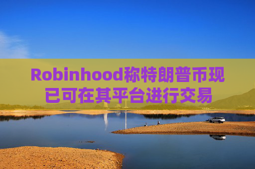 Robinhood称特朗普币现已可在其平台进行交易