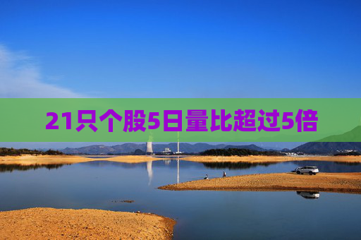 21只个股5日量比超过5倍