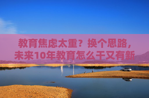 教育焦虑太重？换个思路，未来10年教育怎么干又有新认识
