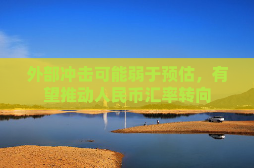 外部冲击可能弱于预估，有望推动人民币汇率转向
