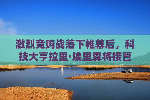 激烈竞购战落下帷幕后，科技大亨拉里·埃里森将接管派拉蒙环球